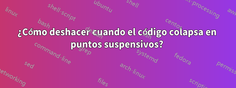 ¿Cómo deshacer cuando el código colapsa en puntos suspensivos?