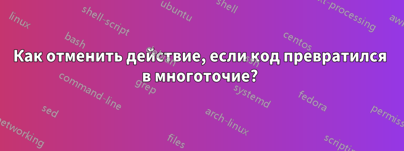 Как отменить действие, если код превратился в многоточие?