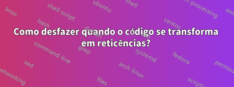 Como desfazer quando o código se transforma em reticências?