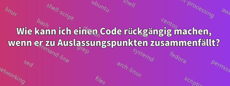 Wie kann ich einen Code rückgängig machen, wenn er zu Auslassungspunkten zusammenfällt?