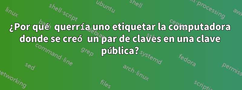 ¿Por qué querría uno etiquetar la computadora donde se creó un par de claves en una clave pública?