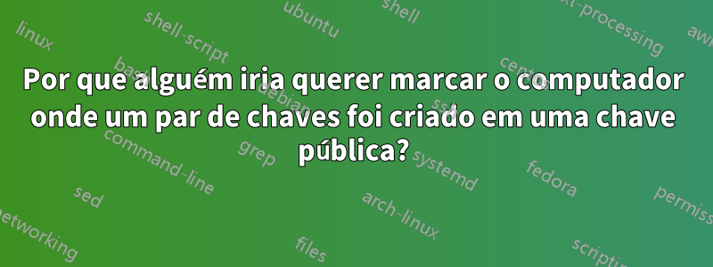 Por que alguém iria querer marcar o computador onde um par de chaves foi criado em uma chave pública?
