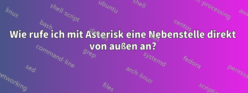 Wie rufe ich mit Asterisk eine Nebenstelle direkt von außen an?