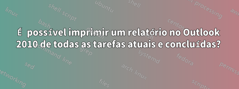 É possível imprimir um relatório no Outlook 2010 de todas as tarefas atuais e concluídas?