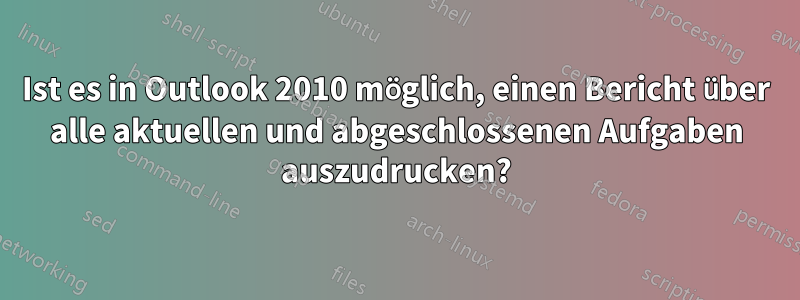 Ist es in Outlook 2010 möglich, einen Bericht über alle aktuellen und abgeschlossenen Aufgaben auszudrucken?