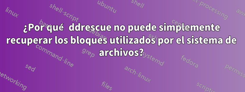 ¿Por qué ddrescue no puede simplemente recuperar los bloques utilizados por el sistema de archivos?