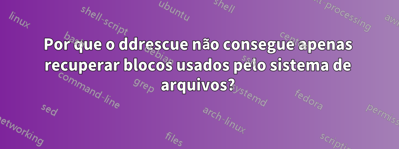 Por que o ddrescue não consegue apenas recuperar blocos usados ​​pelo sistema de arquivos?