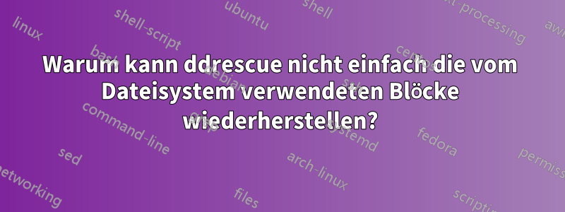 Warum kann ddrescue nicht einfach die vom Dateisystem verwendeten Blöcke wiederherstellen?