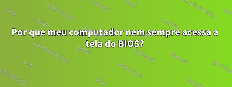 Por que meu computador nem sempre acessa a tela do BIOS?