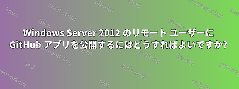 Windows Server 2012 のリモート ユーザーに GitHub アプリを公開するにはどうすればよいですか?