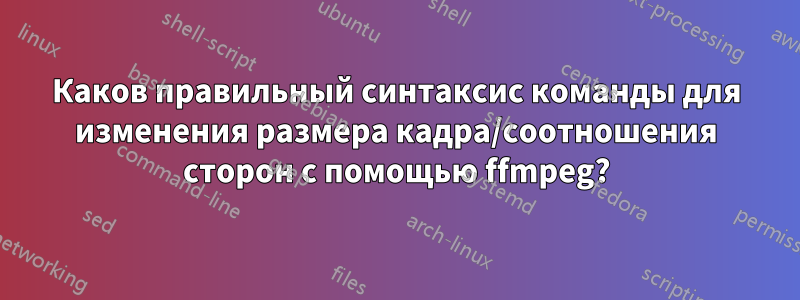Каков правильный синтаксис команды для изменения размера кадра/соотношения сторон с помощью ffmpeg?