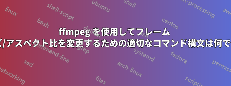 ffmpeg を使用してフレーム サイズ/アスペクト比を変更するための適切なコマンド構文は何ですか?
