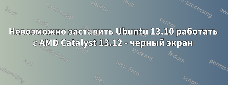 Невозможно заставить Ubuntu 13.10 работать с AMD Catalyst 13.12 - черный экран