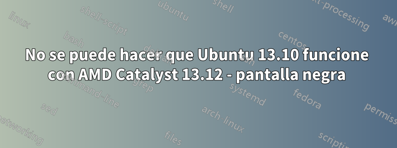 No se puede hacer que Ubuntu 13.10 funcione con AMD Catalyst 13.12 - pantalla negra