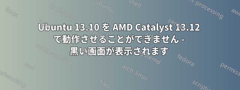 Ubuntu 13.10 を AMD Catalyst 13.12 で動作させることができません - 黒い画面が表示されます