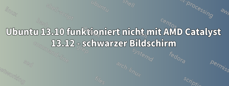 Ubuntu 13.10 funktioniert nicht mit AMD Catalyst 13.12 - schwarzer Bildschirm