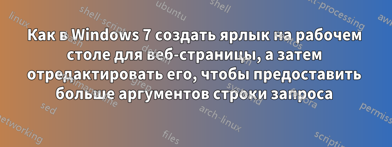 Как в Windows 7 создать ярлык на рабочем столе для веб-страницы, а затем отредактировать его, чтобы предоставить больше аргументов строки запроса