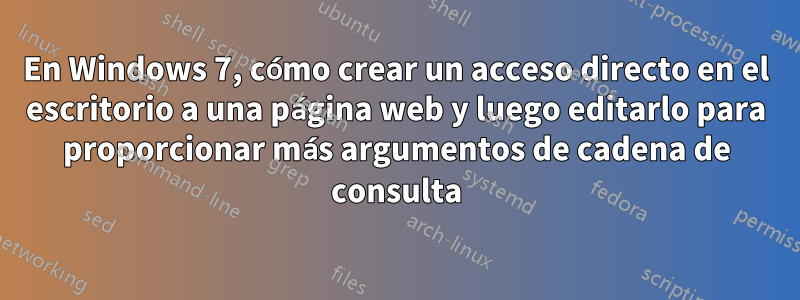 En Windows 7, cómo crear un acceso directo en el escritorio a una página web y luego editarlo para proporcionar más argumentos de cadena de consulta