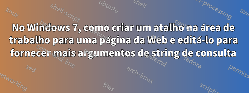 No Windows 7, como criar um atalho na área de trabalho para uma página da Web e editá-lo para fornecer mais argumentos de string de consulta