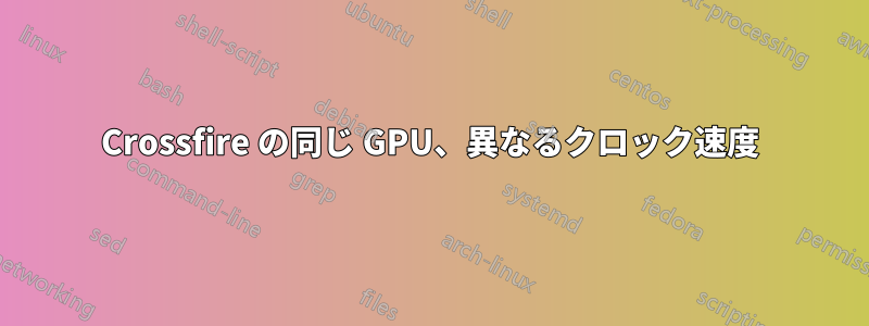 Crossfire の同じ GPU、異なるクロック速度
