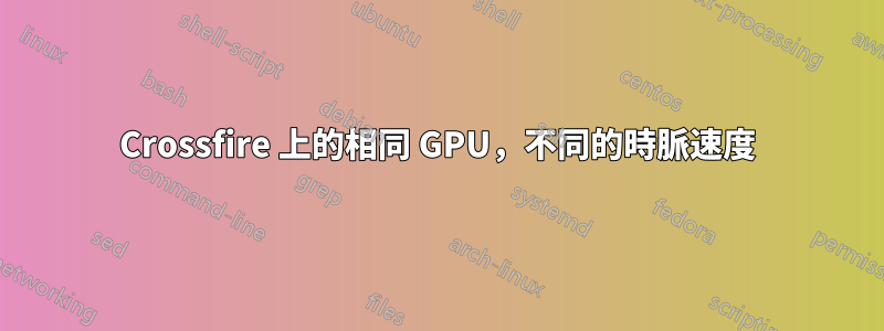 Crossfire 上的相同 GPU，不同的時脈速度
