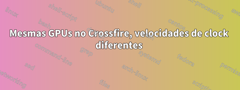 Mesmas GPUs no Crossfire, velocidades de clock diferentes