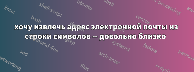 хочу извлечь адрес электронной почты из строки символов -- довольно близко 