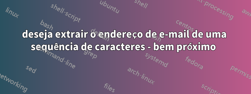deseja extrair o endereço de e-mail de uma sequência de caracteres - bem próximo 