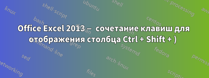 Office Excel 2013 — сочетание клавиш для отображения столбца Ctrl + Shift + ) 