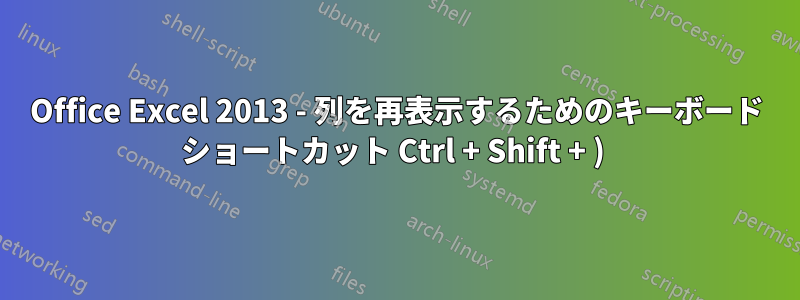 Office Excel 2013 - 列を再表示するためのキーボード ショートカット Ctrl + Shift + ) 