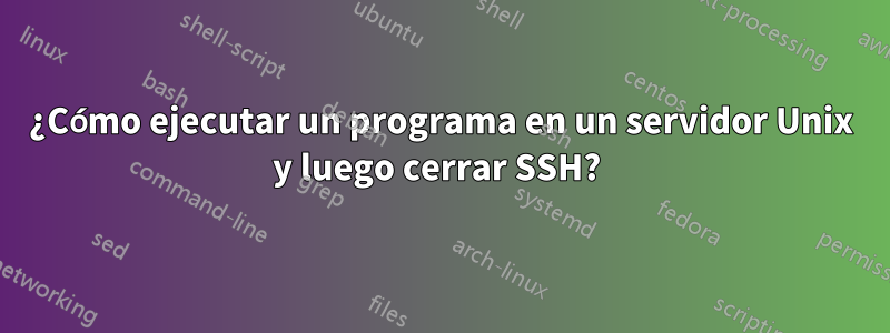 ¿Cómo ejecutar un programa en un servidor Unix y luego cerrar SSH? 