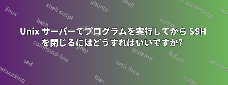 Unix サーバーでプログラムを実行してから SSH を閉じるにはどうすればいいですか?
