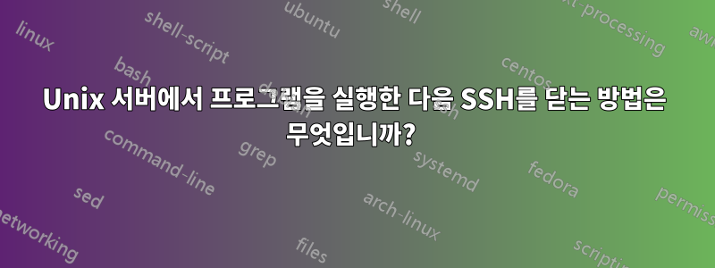 Unix 서버에서 프로그램을 실행한 다음 SSH를 닫는 방법은 무엇입니까? 