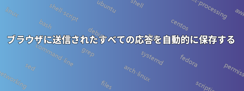 ブラウザに送信されたすべての応答を自動的に保存する