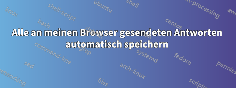 Alle an meinen Browser gesendeten Antworten automatisch speichern