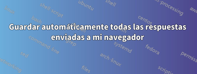 Guardar automáticamente todas las respuestas enviadas a mi navegador