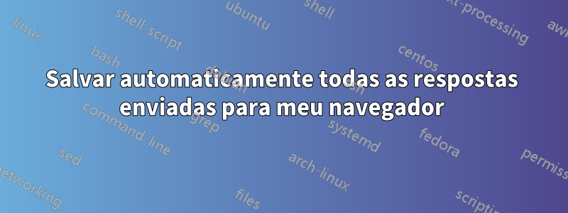 Salvar automaticamente todas as respostas enviadas para meu navegador