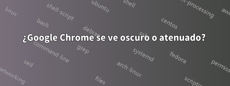 ¿Google Chrome se ve oscuro o atenuado?