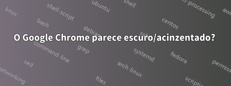 O Google Chrome parece escuro/acinzentado?