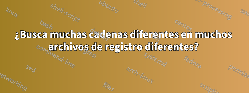 ¿Busca muchas cadenas diferentes en muchos archivos de registro diferentes?