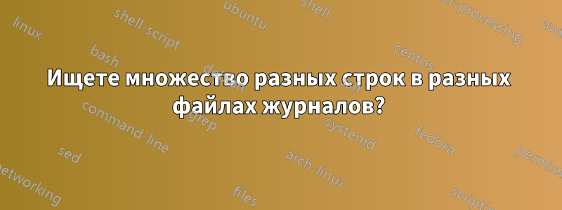 Ищете множество разных строк в разных файлах журналов?