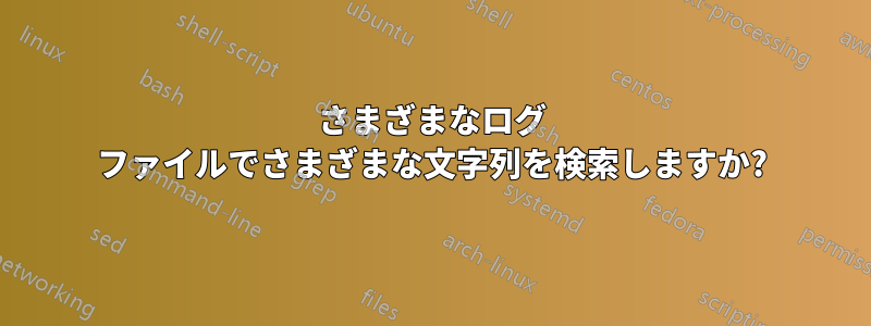 さまざまなログ ファイルでさまざまな文字列を検索しますか?
