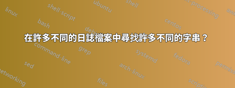 在許多不同的日誌檔案中尋找許多不同的字串？