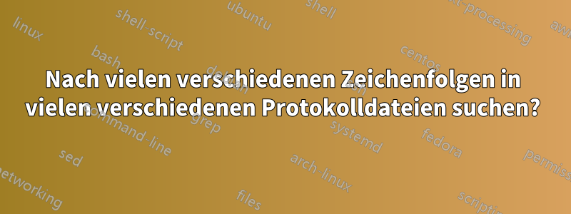 Nach vielen verschiedenen Zeichenfolgen in vielen verschiedenen Protokolldateien suchen?