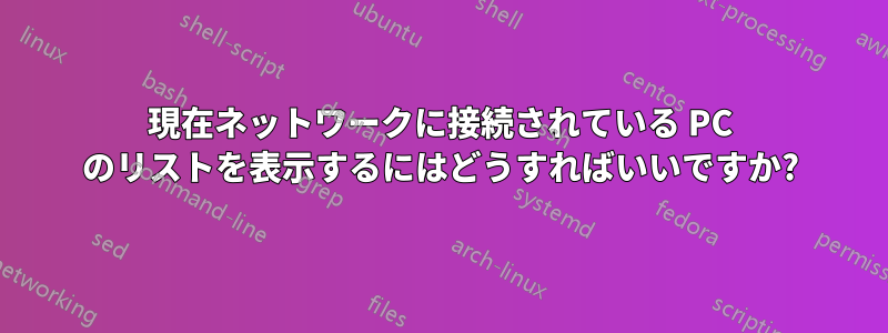 現在ネットワークに接続されている PC のリストを表示するにはどうすればいいですか?