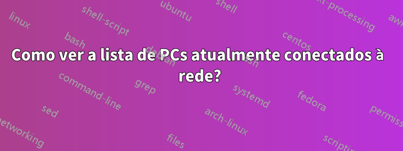 Como ver a lista de PCs atualmente conectados à rede?