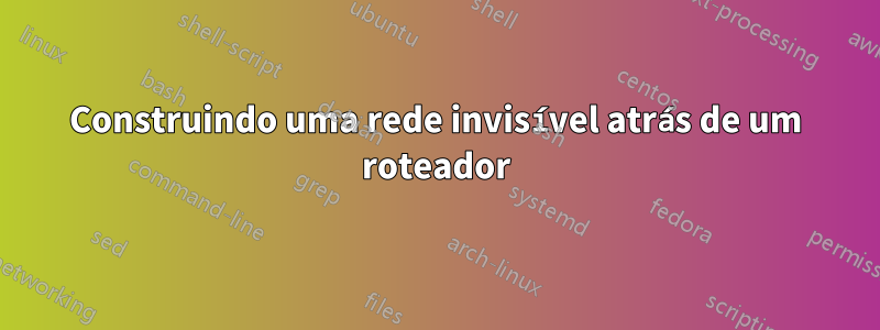 Construindo uma rede invisível atrás de um roteador