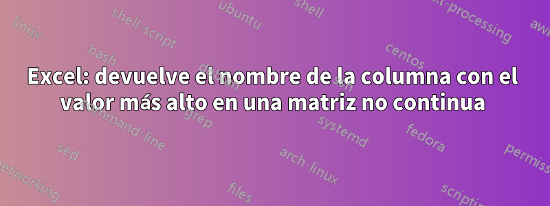 Excel: devuelve el nombre de la columna con el valor más alto en una matriz no continua