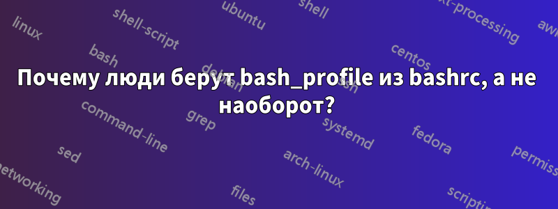 Почему люди берут bash_profile из bashrc, а не наоборот?