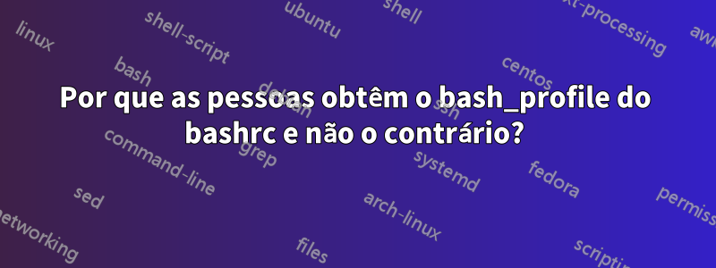 Por que as pessoas obtêm o bash_profile do bashrc e não o contrário?